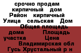  срочно продам   кирпичный   дом › Район ­ кирпичный › Улица ­ сельская › Дом ­ 8 › Общая площадь дома ­ 180 › Площадь участка ­ 600 › Цена ­ 4 300 000 - Владимирская обл., Гусь-Хрустальный р-н, Гусь-Хрустальный г. Недвижимость » Дома, коттеджи, дачи продажа   